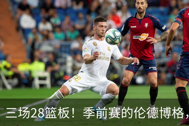 三场28篮板！季前赛的伦德博格，什么水平？
